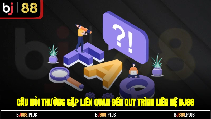 Câu hỏi thường gặp liên quan đến quy trình liên hệ BJ88