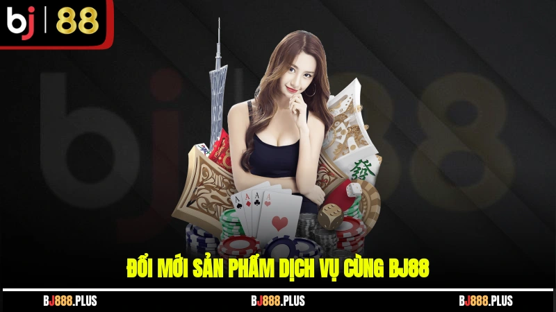 Đổi mới sản phẩm, dịch vụ cùng BJ88